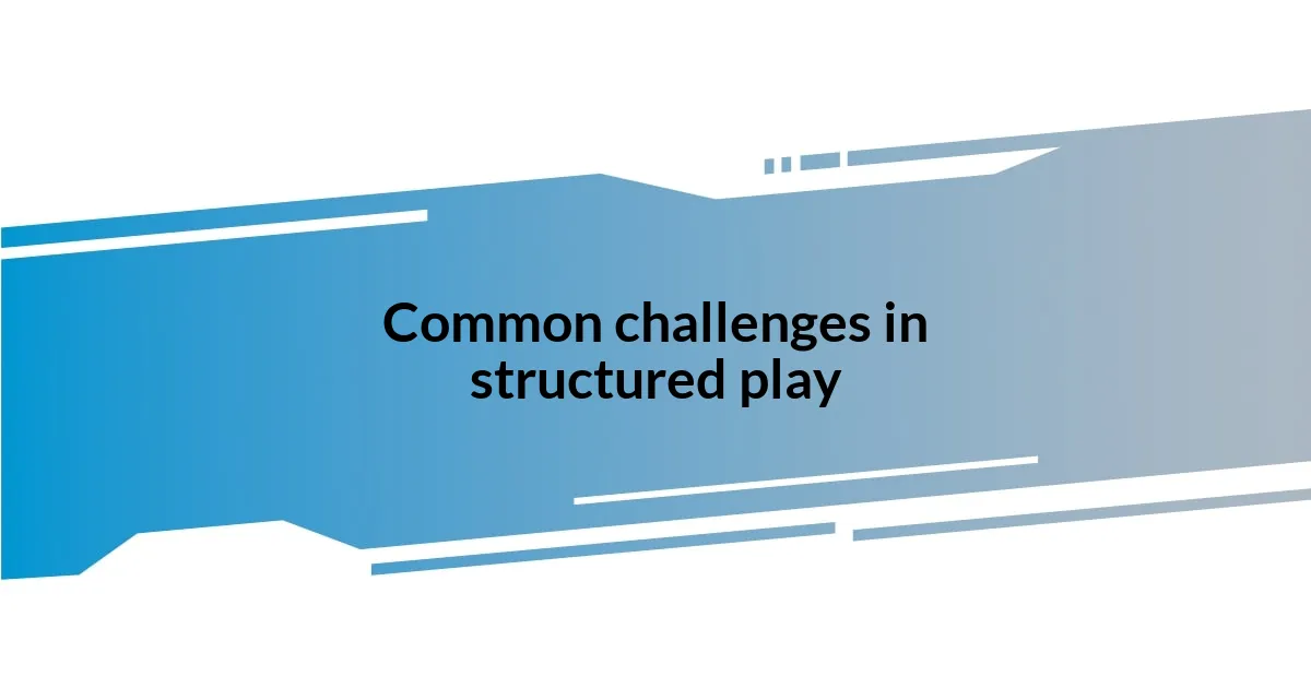 Common challenges in structured play